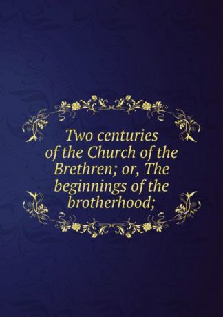 Two centuries of the Church of the Brethren; or, The beginnings of the brotherhood;