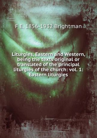 F E. 1856-1932 Brightman Liturgies, Eastern and Western, being the texts original or translated of the principal liturgies of the church: vol. 1: Eastern liturgies