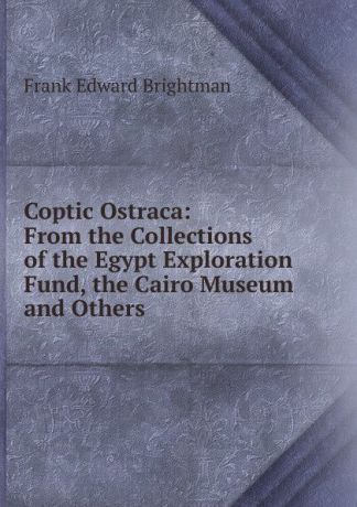 Frank Edward Brightman Coptic Ostraca: From the Collections of the Egypt Exploration Fund, the Cairo Museum and Others