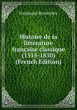 Ferdinand Brunetière Histoire de la litterature francaise classique (1515-1830) (French Edition)