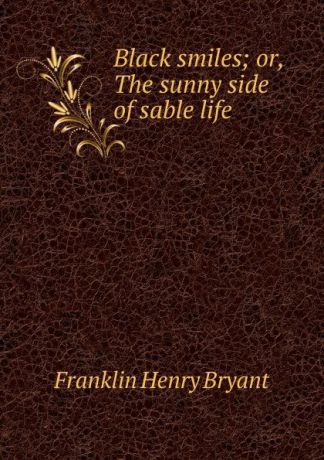 Franklin Henry Bryant Black smiles; or, The sunny side of sable life