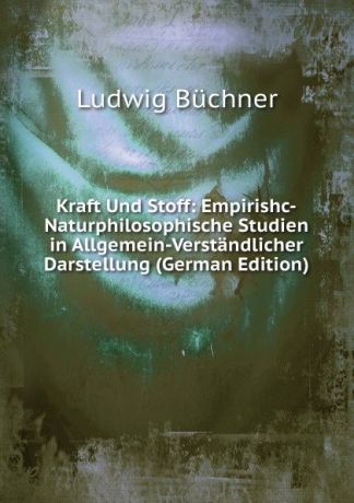 Ludwig Büchner Kraft Und Stoff: Empirishc-Naturphilosophische Studien in Allgemein-Verstandlicher Darstellung (German Edition)