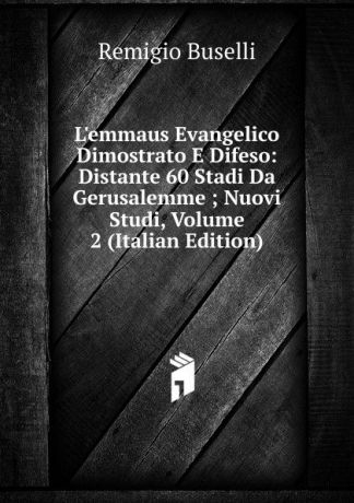 Remigio Buselli L.emmaus Evangelico Dimostrato E Difeso: Distante 60 Stadi Da Gerusalemme ; Nuovi Studi, Volume 2 (Italian Edition)