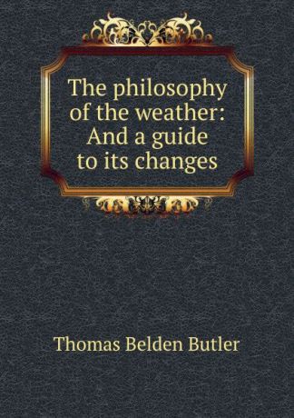 Thomas Belden Butler The philosophy of the weather: And a guide to its changes