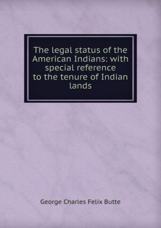 George Charles Felix Butte The legal status of the American Indians: with special reference to the tenure of Indian lands