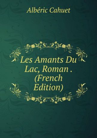 Albéric Cahuet Les Amants Du Lac, Roman . (French Edition)