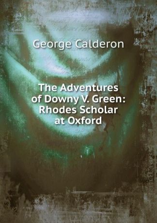 George Calderon The Adventures of Downy V. Green: Rhodes Scholar at Oxford