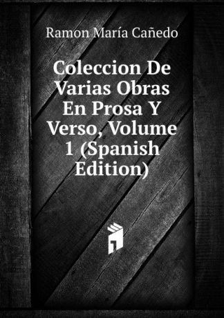 Ramon María Cañedo Coleccion De Varias Obras En Prosa Y Verso, Volume 1 (Spanish Edition)