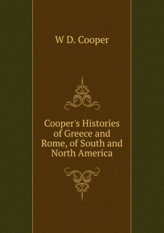 W D. Cooper Cooper.s Histories of Greece and Rome, of South and North America