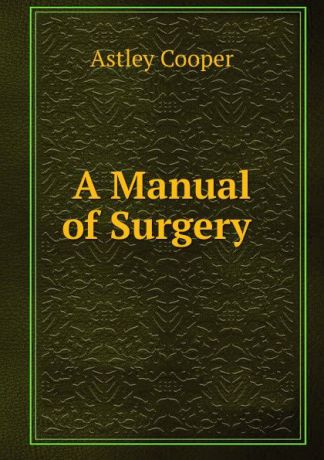 Astley Cooper A Manual of Surgery .