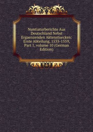 Nuntiaturberichte Aus Deutschland Nebst Ergaenzenden Aktenstuecken: Erste Abteilung, 1533-1559, Part 1,.volume 10 (German Edition)