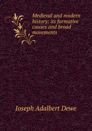 Joseph Adalbert Dewe Medieval and modern history: its formative causes and broad movements