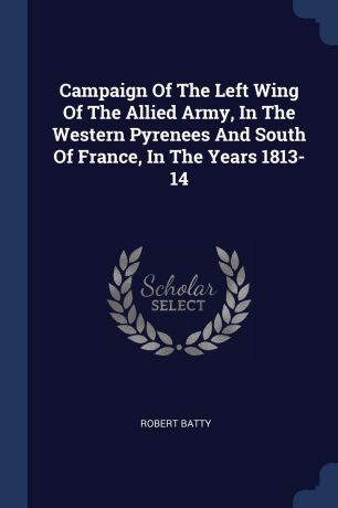 Robert Batty Campaign Of The Left Wing Of The Allied Army, In The Western Pyrenees And South Of France, In The Years 1813-14