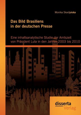 Monika Skarzynska Das Bild Brasiliens in der deutschen Presse. Eine inhaltsanalytische Studie der Amtszeit von Prasident Lula in den Jahren 2003 bis 2010