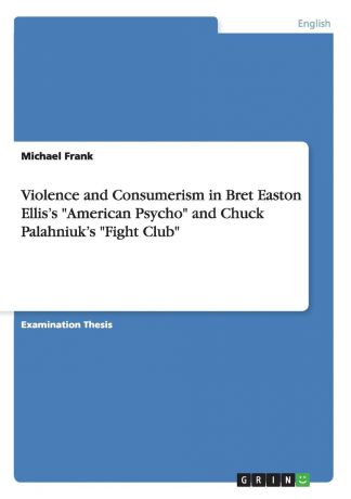 Michael Frank Violence and Consumerism in Bret Easton Ellis.s "American Psycho" and Chuck Palahniuk.s "Fight Club"