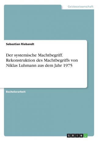 Sebastian Riebandt Der systemische Machtbegriff. Rekonstruktion des Machtbegriffs von Niklas Luhmann aus dem Jahr 1975