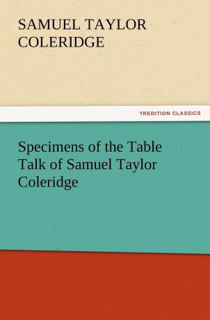 Samuel Taylor Coleridge Specimens of the Table Talk of Samuel Taylor Coleridge