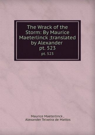 Maurice Maeterlinck The Wrack of the Storm: By Maurice Maeterlinck ;translated by Alexander . pt. 523