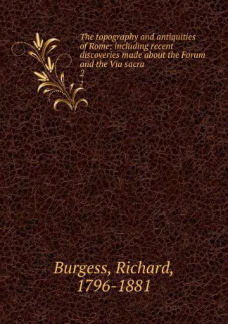 Richard Burgess The topography and antiquities of Rome; including recent discoveries made about the Forum and the Via sacra. 2