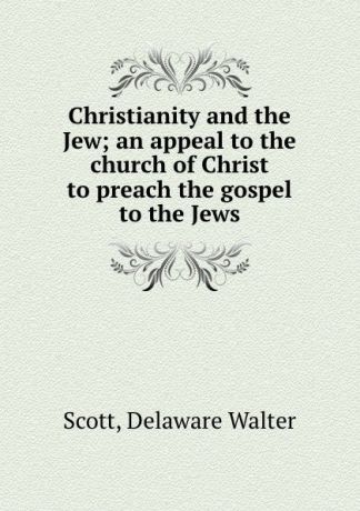 Delaware Walter Scott Christianity and the Jew; an appeal to the church of Christ to preach the gospel to the Jews