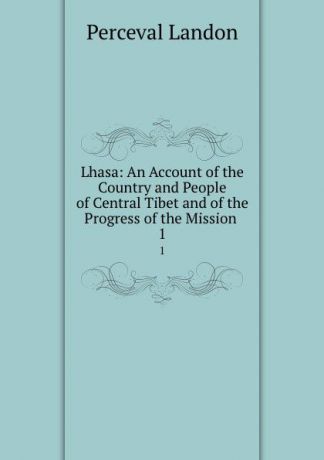 Perceval Landon Lhasa: An Account of the Country and People of Central Tibet and of the Progress of the Mission . 1