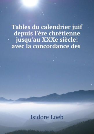 Isidore Loeb Tables du calendrier juif depuis l.ere chretienne jusqu.au XXXe siecle: avec la concordance des .