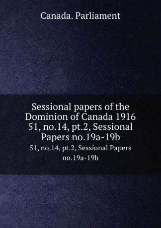 Canada. Parliament Sessional papers of the Dominion of Canada 1916. 51, no.14, pt.2, Sessional Papers no.19a-19b