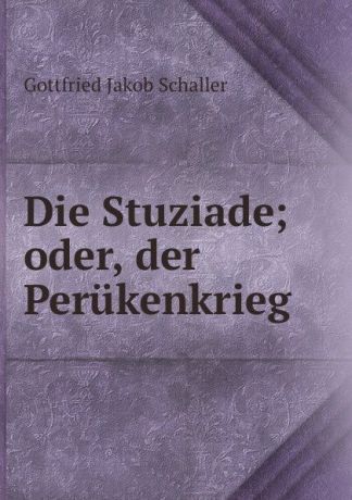 Gottfried Jakob Schaller Die Stuziade; oder, der Perukenkrieg