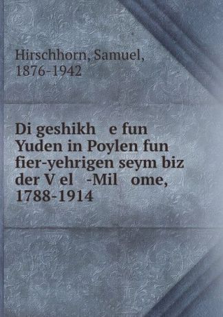Samuel Hirschhorn Di geshikh e fun Yuden in Poylen fun fier-yehrigen seym biz der Vel -Mil ome, 1788-1914
