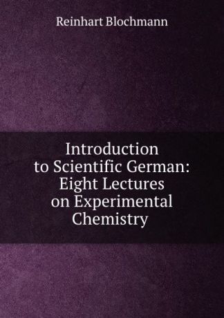 Reinhart Blochmann Introduction to Scientific German: Eight Lectures on Experimental Chemistry .