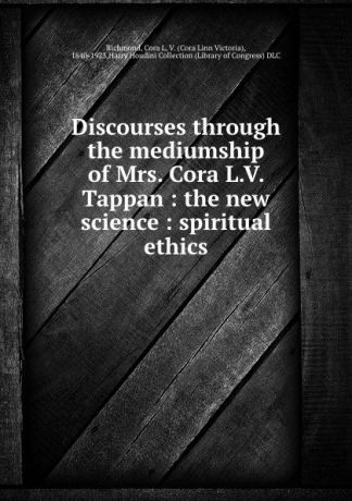 Cora Linn Victoria Richmond Discourses through the mediumship of Mrs. Cora L.V. Tappan : the new science : spiritual ethics