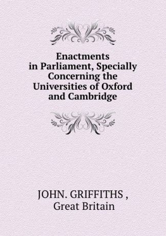 John. Griffiths Enactments in Parliament, Specially Concerning the Universities of Oxford and Cambridge