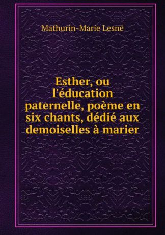 Mathurin-Marie Lesné Esther, ou l.education paternelle, poeme en six chants, dedie aux demoiselles a marier