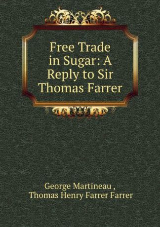 George Martineau Free Trade in Sugar: A Reply to Sir Thomas Farrer