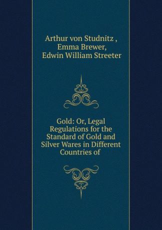 Arthur von Studnitz Gold: Or, Legal Regulations for the Standard of Gold and Silver Wares in Different Countries of .