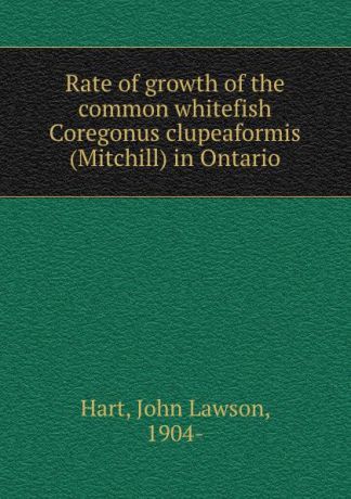 John Lawson Hart Rate of growth of the common whitefish Coregonus clupeaformis (Mitchill) in Ontario