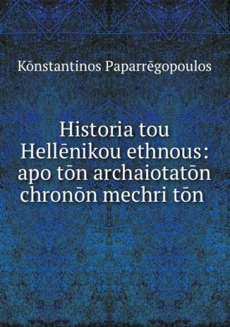 Konstantinos Paparrēgopoulos Historia tou Hellenikou ethnous: apo ton archaiotaton chronon mechri ton .