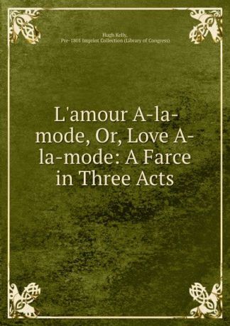 Hugh Kelly L.amour A-la-mode, Or, Love A-la-mode: A Farce in Three Acts