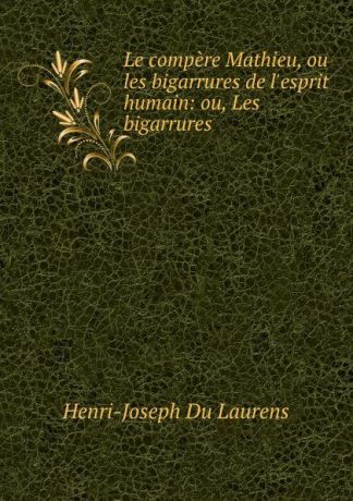 Henri-Joseph Du Laurens Le compere Mathieu, ou les bigarrures de l.esprit humain: ou, Les bigarrures .