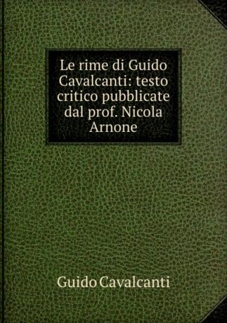 Guido Cavalcanti Le rime di Guido Cavalcanti: testo critico pubblicate dal prof. Nicola Arnone