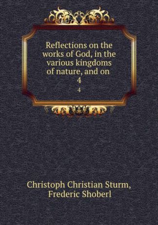 Christoph Christian Sturm Reflections on the works of God, in the various kingdoms of nature, and on . 4