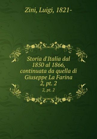 Luigi Zini Storia d.Italia dal 1850 al 1866, continuata da quella di Giuseppe La Farina. 2, pt. 2
