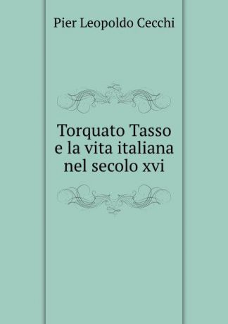 Pier Leopoldo Cecchi Torquato Tasso e la vita italiana nel secolo xvi
