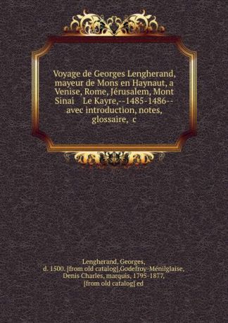 Georges Lengherand Voyage de Georges Lengherand, mayeur de Mons en Haynaut, a Venise, Rome, Jerusalem, Mont Sinai . Le Kayre,--1485-1486--avec introduction, notes, glossaire, .c.
