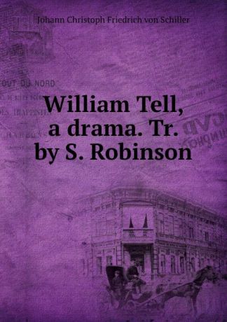 Johann Christoph Friedrich von Schiller William Tell, a drama. Tr. by S. Robinson