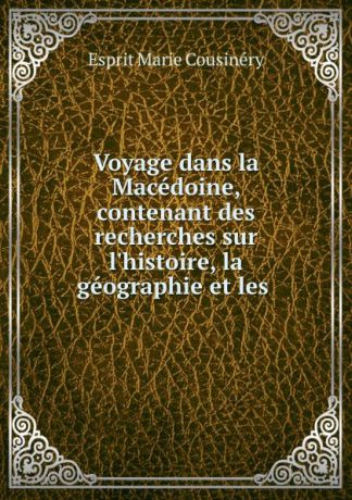 Esprit Marie Cousinéry Voyage dans la Macedoine, contenant des recherches sur l.histoire, la geographie et les .