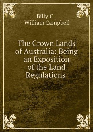 C. Billy The Crown Lands of Australia: Being an Exposition of the Land Regulations .