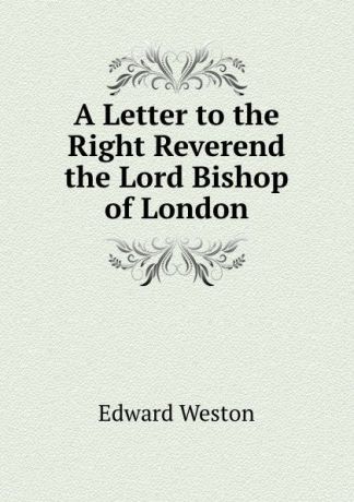 Edward Weston A Letter to the Right Reverend the Lord Bishop of London