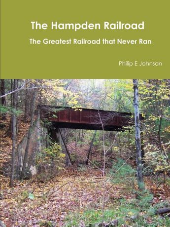 Philip E. Johnson The Hampden Railroad -- The Greatest Railroad That Never Ran