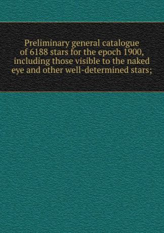 Preliminary general catalogue of 6188 stars for the epoch 1900, including those visible to the naked eye and other well-determined stars;